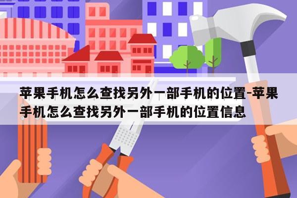 苹果手机怎么查找另外一部手机的位置-苹果手机怎么查找另外一部手机的位置信息