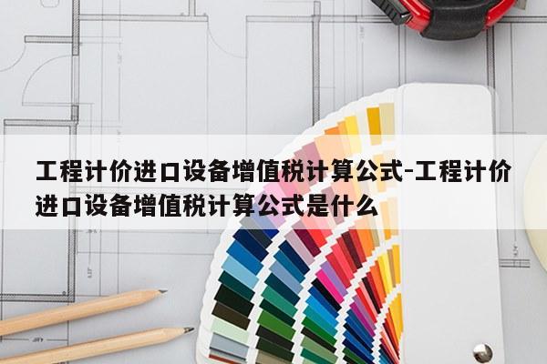 工程计价进口设备增值税计算公式-工程计价进口设备增值税计算公式是什么