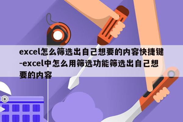 excel怎么筛选出自己想要的内容快捷键-excel中怎么用筛选功能筛选出自己想要的内容