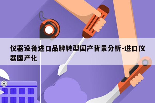 仪器设备进口品牌转型国产背景分析-进口仪器国产化