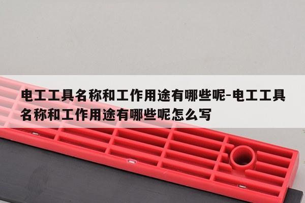 电工工具名称和工作用途有哪些呢-电工工具名称和工作用途有哪些呢怎么写