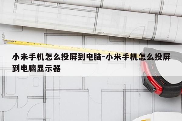 小米手机怎么投屏到电脑-小米手机怎么投屏到电脑显示器