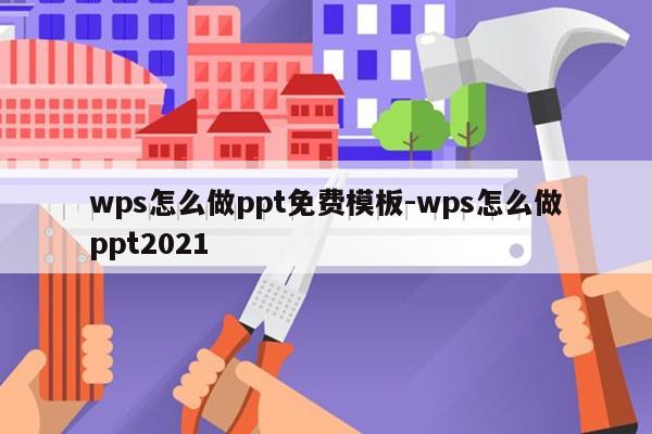 wps怎么做ppt免费模板-wps怎么做ppt2021