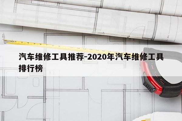 汽车维修工具推荐-2020年汽车维修工具排行榜