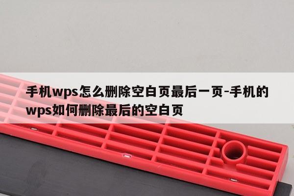 手机wps怎么删除空白页最后一页-手机的wps如何删除最后的空白页