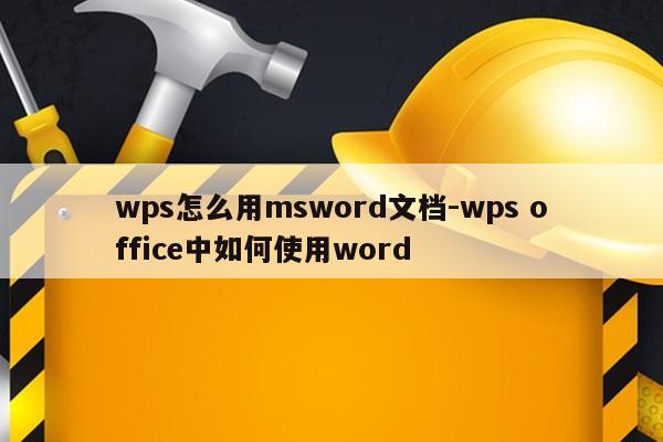 wps怎么用msword文档-wps office中如何使用word