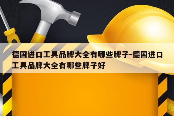 德国进口工具品牌大全有哪些牌子-德国进口工具品牌大全有哪些牌子好