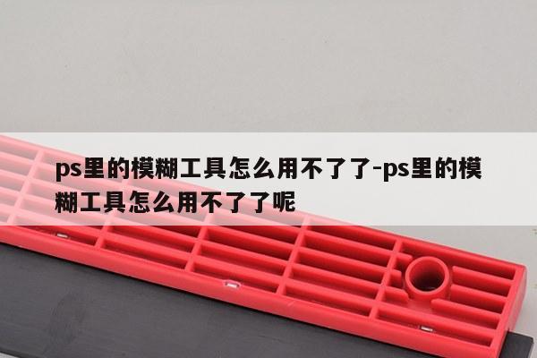 ps里的模糊工具怎么用不了了-ps里的模糊工具怎么用不了了呢