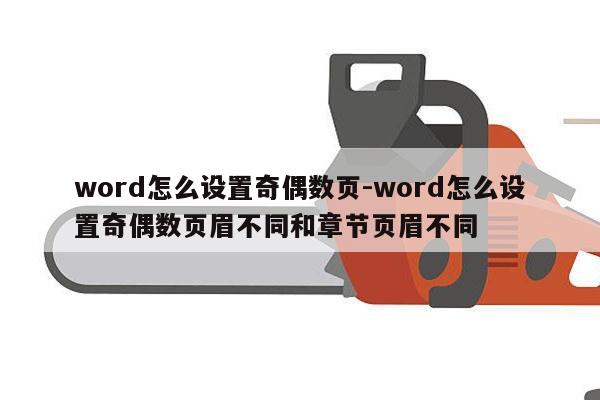 word怎么设置奇偶数页-word怎么设置奇偶数页眉不同和章节页眉不同