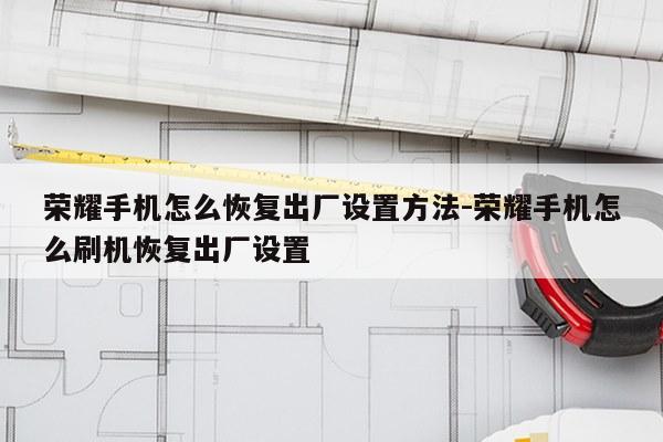 荣耀手机怎么恢复出厂设置方法-荣耀手机怎么刷机恢复出厂设置