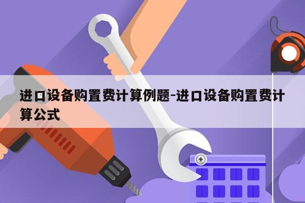 进口设备购置费计算例题-进口设备购置费计算公式