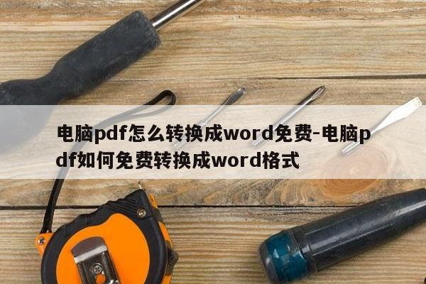 电脑pdf怎么转换成word免费-电脑pdf如何免费转换成word格式