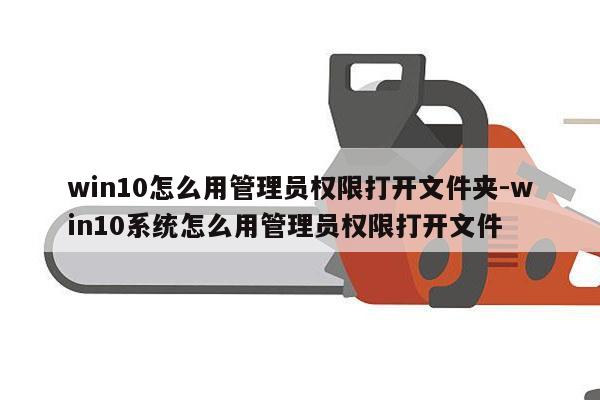 win10怎么用管理员权限打开文件夹-win10系统怎么用管理员权限打开文件