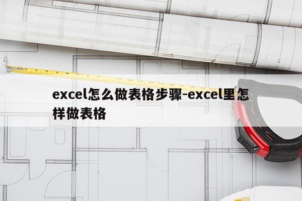 excel怎么做表格步骤-excel里怎样做表格