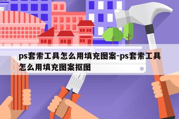 ps套索工具怎么用填充图案-ps套索工具怎么用填充图案抠图