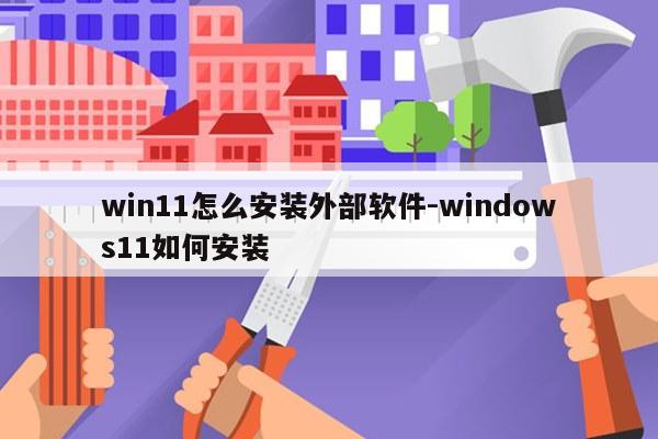 win11怎么安装外部软件-windows11如何安装