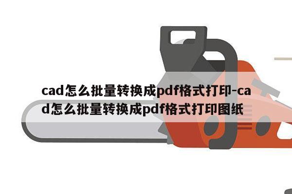 cad怎么批量转换成pdf格式打印-cad怎么批量转换成pdf格式打印图纸