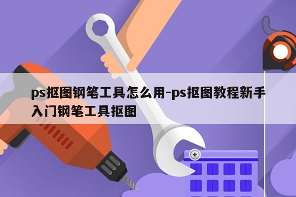 ps抠图钢笔工具怎么用-ps抠图教程新手入门钢笔工具抠图