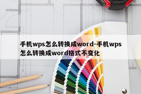 手机wps怎么转换成word-手机wps怎么转换成word格式不变化