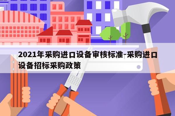 2021年采购进口设备审核标准-采购进口设备招标采购政策