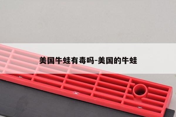 美国牛蛙有毒吗-美国的牛蛙