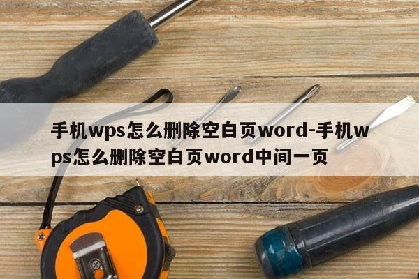 手机wps怎么删除空白页word-手机wps怎么删除空白页word中间一页