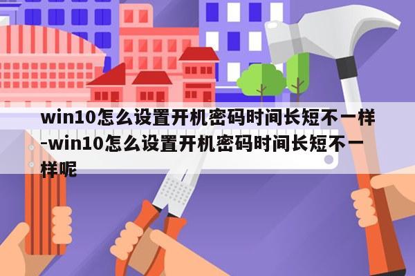 win10怎么设置开机密码时间长短不一样-win10怎么设置开机密码时间长短不一样呢