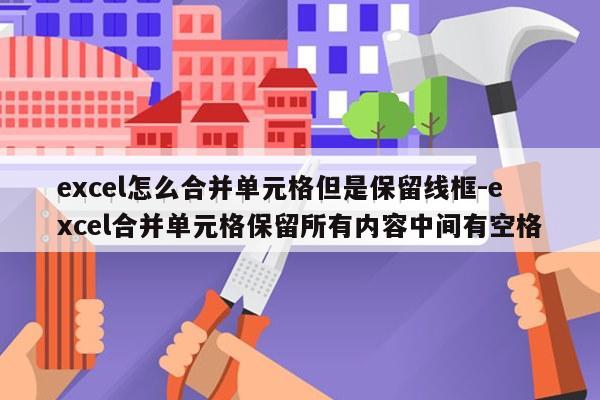 excel怎么合并单元格但是保留线框-excel合并单元格保留所有内容中间有空格