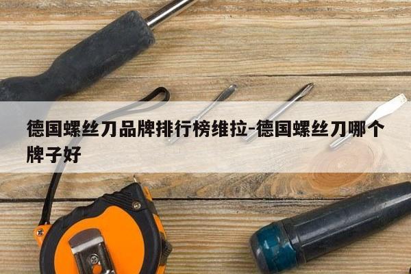 德国螺丝刀品牌排行榜维拉-德国螺丝刀哪个牌子好
