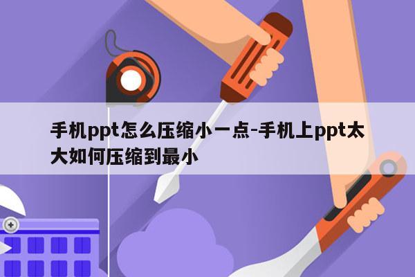 手机ppt怎么压缩小一点-手机上ppt太大如何压缩到最小