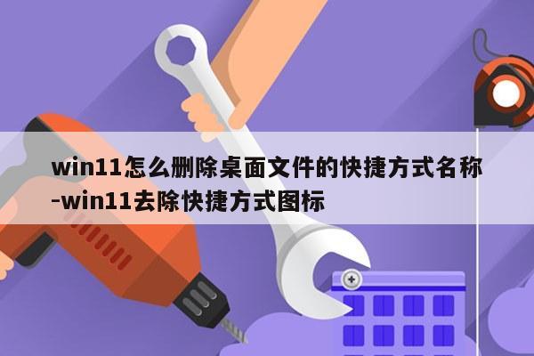 win11怎么删除桌面文件的快捷方式名称-win11去除快捷方式图标