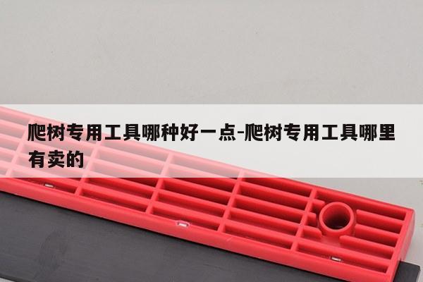 爬树专用工具哪种好一点-爬树专用工具哪里有卖的