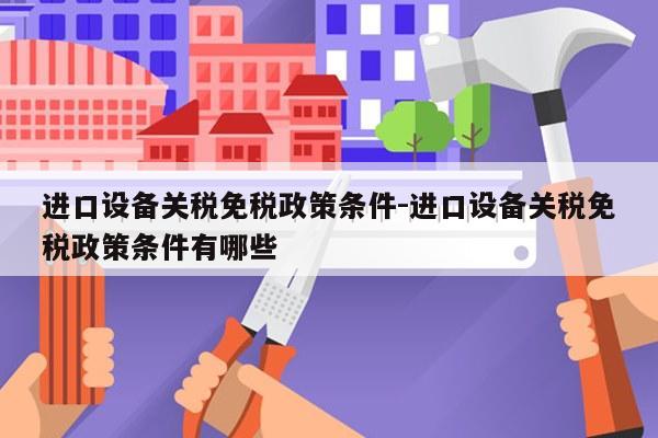 进口设备关税免税政策条件-进口设备关税免税政策条件有哪些