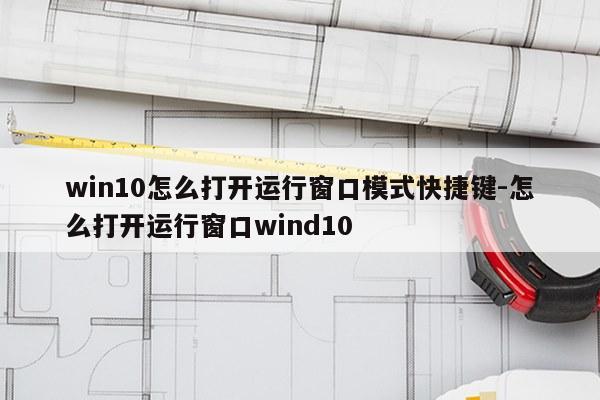 win10怎么打开运行窗口模式快捷键-怎么打开运行窗口wind10