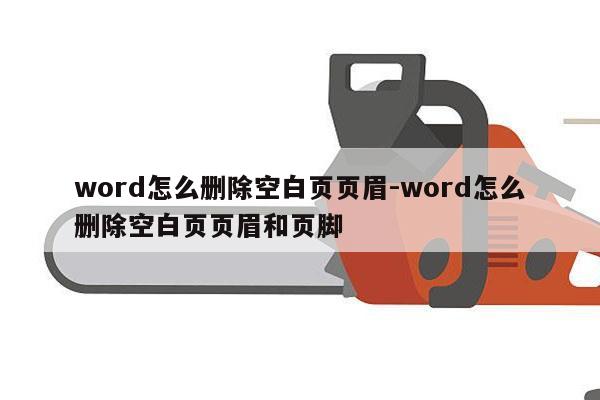 word怎么删除空白页页眉-word怎么删除空白页页眉和页脚