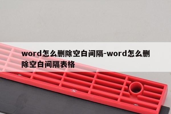 word怎么删除空白间隔-word怎么删除空白间隔表格