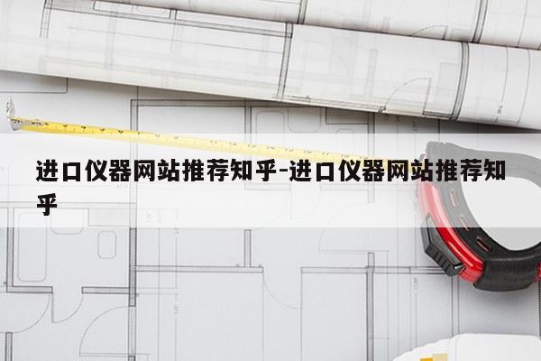 进口仪器网站推荐知乎-进口仪器网站推荐知乎