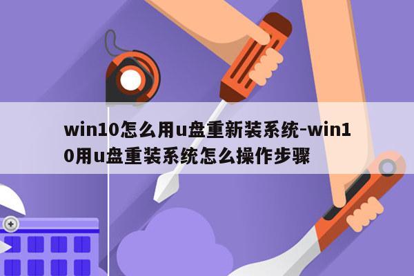 win10怎么用u盘重新装系统-win10用u盘重装系统怎么操作步骤