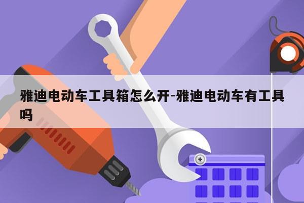 雅迪电动车工具箱怎么开-雅迪电动车有工具吗