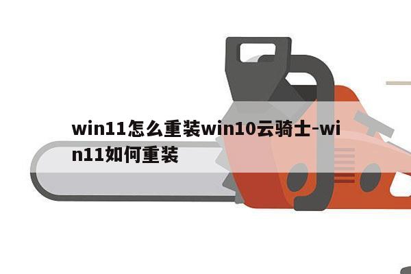 win11怎么重装win10云骑士-win11如何重装