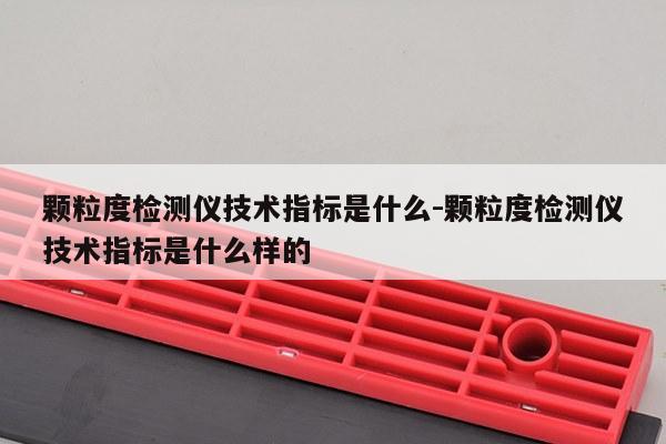 颗粒度检测仪技术指标是什么-颗粒度检测仪技术指标是什么样的