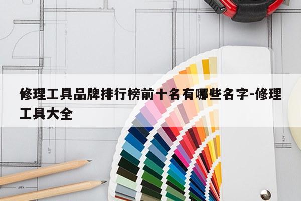 修理工具品牌排行榜前十名有哪些名字-修理工具大全