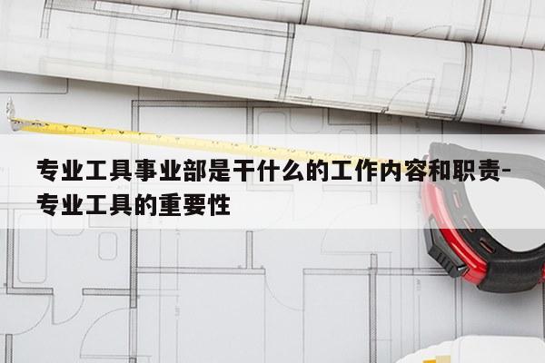 专业工具事业部是干什么的工作内容和职责-专业工具的重要性