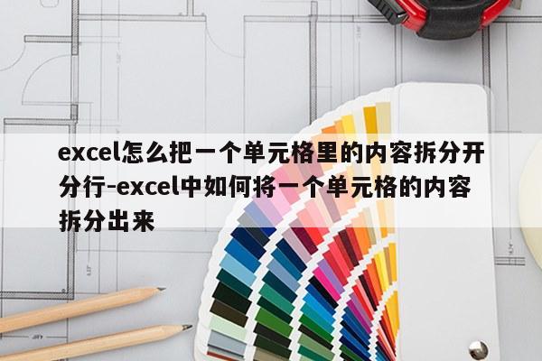 excel怎么把一个单元格里的内容拆分开分行-excel中如何将一个单元格的内容拆分出来