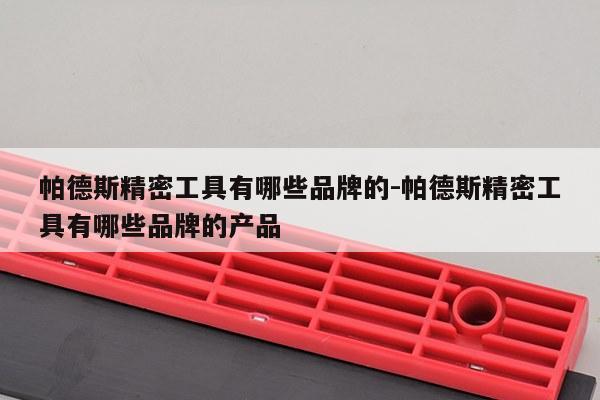 帕德斯精密工具有哪些品牌的-帕德斯精密工具有哪些品牌的产品