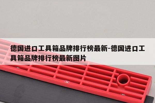 德国进口工具箱品牌排行榜最新-德国进口工具箱品牌排行榜最新图片