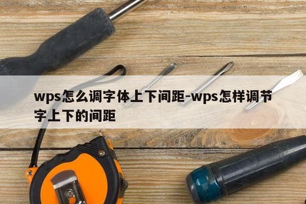 wps怎么调字体上下间距-wps怎样调节字上下的间距