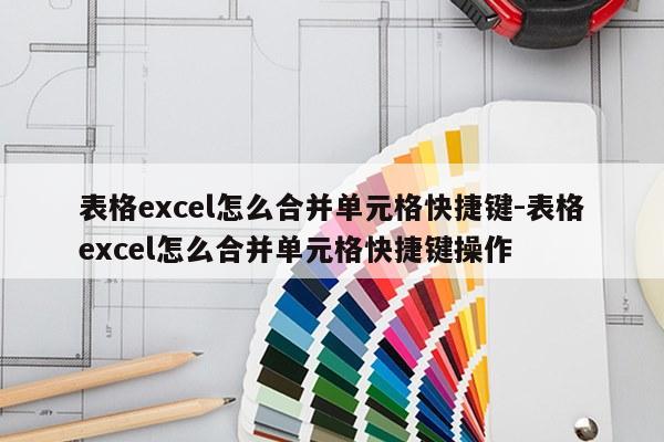 表格excel怎么合并单元格快捷键-表格excel怎么合并单元格快捷键操作
