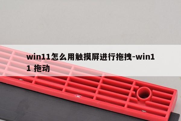 win11怎么用触摸屏进行拖拽-win11 拖动