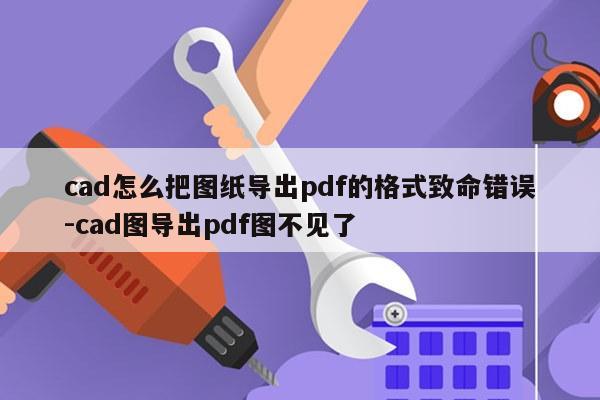 cad怎么把图纸导出pdf的格式致命错误-cad图导出pdf图不见了
